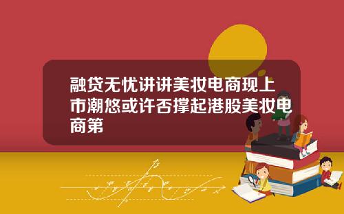 融贷无忧讲讲美妆电商现上市潮悠或许否撑起港股美妆电商第