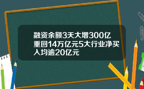 融资余额3天大增300亿重回14万亿元5大行业净买入均逾20亿元