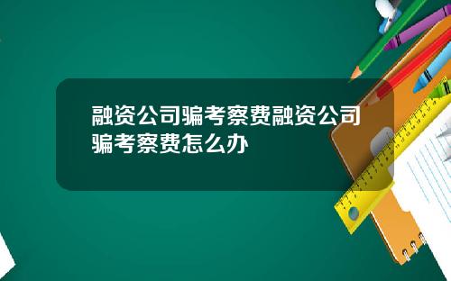 融资公司骗考察费融资公司骗考察费怎么办