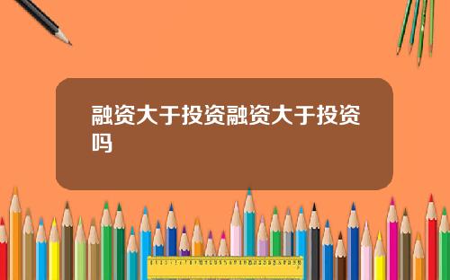 融资大于投资融资大于投资吗