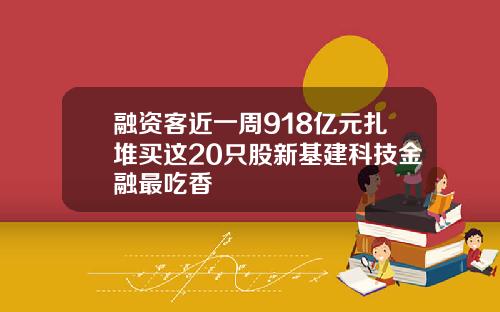 融资客近一周918亿元扎堆买这20只股新基建科技金融最吃香