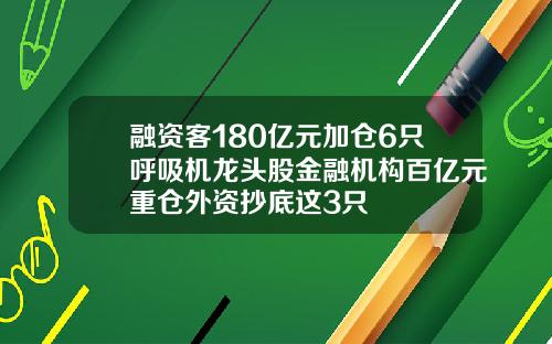融资客180亿元加仓6只呼吸机龙头股金融机构百亿元重仓外资抄底这3只