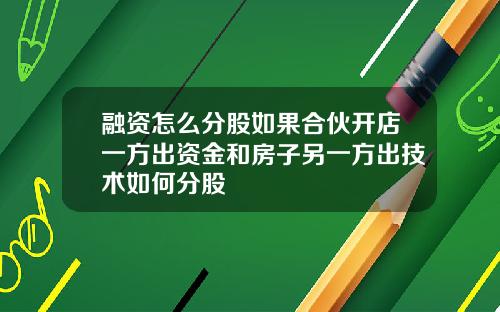 融资怎么分股如果合伙开店一方出资金和房子另一方出技术如何分股