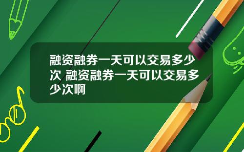 融资融券一天可以交易多少次 融资融券一天可以交易多少次啊