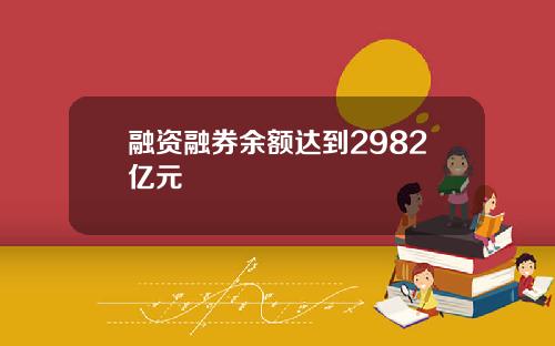 融资融券余额达到2982亿元