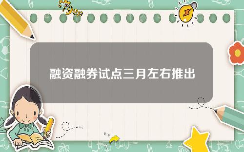 融资融券试点三月左右推出