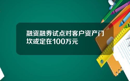 融资融券试点对客户资产门坎或定在100万元