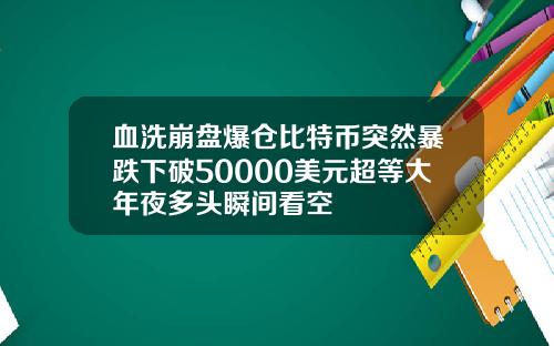 血洗崩盘爆仓比特币突然暴跌下破50000美元超等大年夜多头瞬间看空