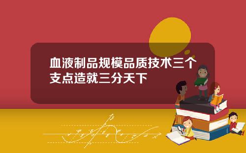 血液制品规模品质技术三个支点造就三分天下