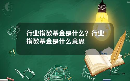 行业指数基金是什么？行业指数基金是什么意思