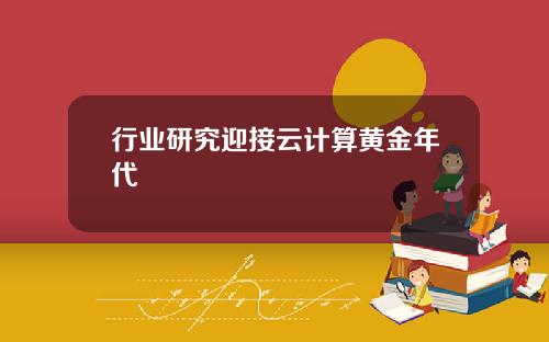 行业研究迎接云计算黄金年代