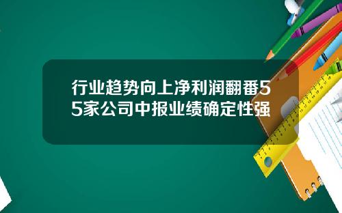 行业趋势向上净利润翻番55家公司中报业绩确定性强
