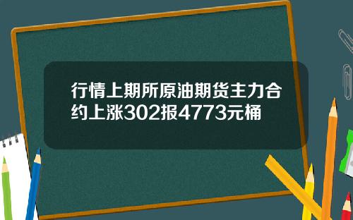 行情上期所原油期货主力合约上涨302报4773元桶