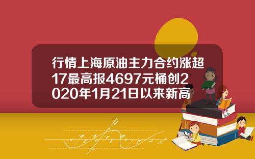 行情上海原油主力合约涨超17最高报4697元桶创2020年1月21日以来新高