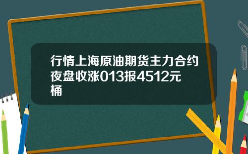 行情上海原油期货主力合约夜盘收涨013报4512元桶
