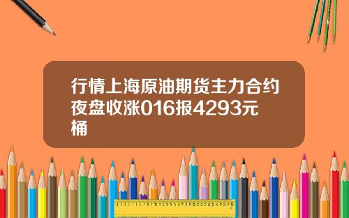 行情上海原油期货主力合约夜盘收涨016报4293元桶