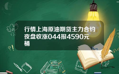 行情上海原油期货主力合约夜盘收涨044报4590元桶