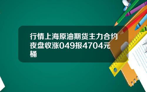 行情上海原油期货主力合约夜盘收涨049报4704元桶