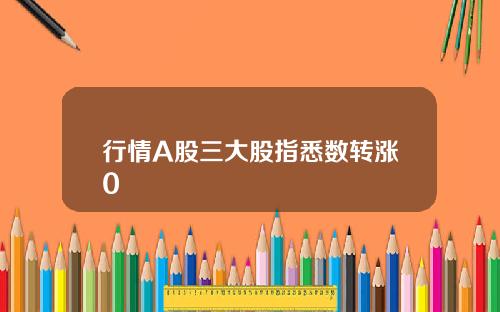 行情A股三大股指悉数转涨0