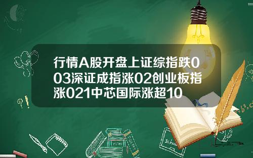 行情A股开盘上证综指跌003深证成指涨02创业板指涨021中芯国际涨超10