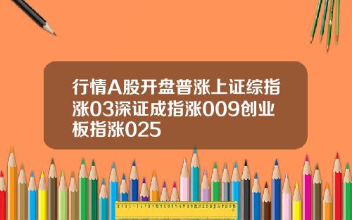 行情A股开盘普涨上证综指涨03深证成指涨009创业板指涨025