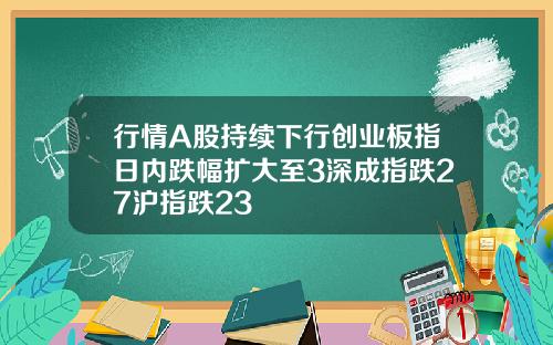 行情A股持续下行创业板指日内跌幅扩大至3深成指跌27沪指跌23