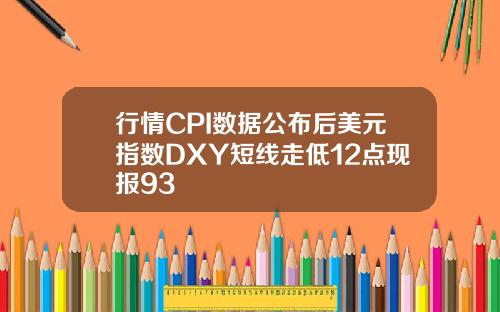 行情CPI数据公布后美元指数DXY短线走低12点现报93