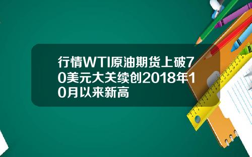 行情WTI原油期货上破70美元大关续创2018年10月以来新高
