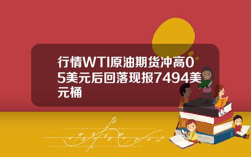 行情WTI原油期货冲高05美元后回落现报7494美元桶