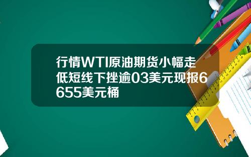 行情WTI原油期货小幅走低短线下挫逾03美元现报6655美元桶