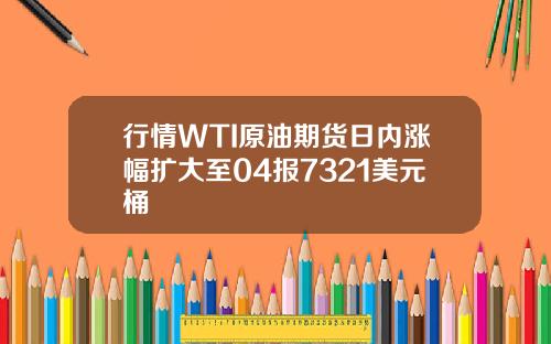 行情WTI原油期货日内涨幅扩大至04报7321美元桶