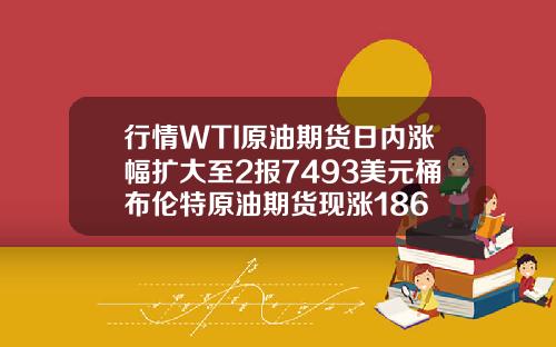 行情WTI原油期货日内涨幅扩大至2报7493美元桶布伦特原油期货现涨186