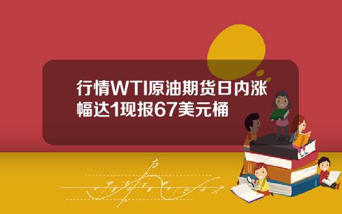 行情WTI原油期货日内涨幅达1现报67美元桶
