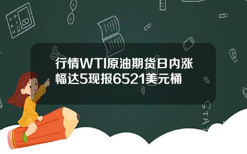 行情WTI原油期货日内涨幅达5现报6521美元桶