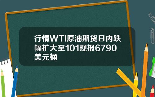行情WTI原油期货日内跌幅扩大至101现报6790美元桶
