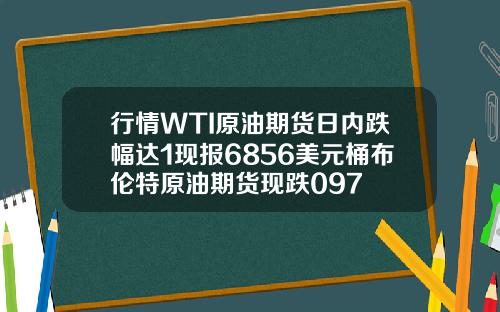 行情WTI原油期货日内跌幅达1现报6856美元桶布伦特原油期货现跌097