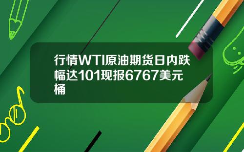 行情WTI原油期货日内跌幅达101现报6767美元桶