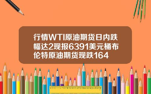 行情WTI原油期货日内跌幅达2现报6391美元桶布伦特原油期货现跌164