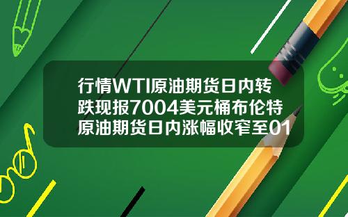 行情WTI原油期货日内转跌现报7004美元桶布伦特原油期货日内涨幅收窄至012