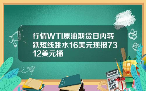 行情WTI原油期货日内转跌短线跳水16美元现报7312美元桶