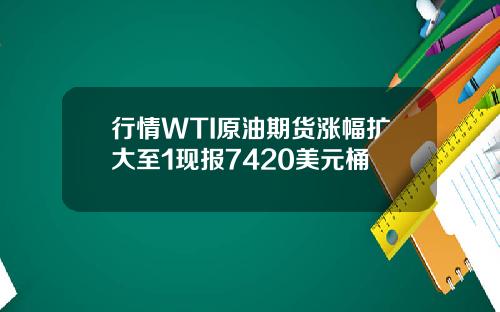 行情WTI原油期货涨幅扩大至1现报7420美元桶
