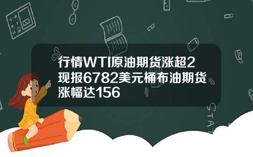行情WTI原油期货涨超2现报6782美元桶布油期货涨幅达156