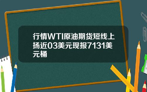 行情WTI原油期货短线上扬近03美元现报7131美元桶
