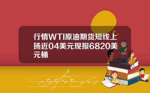 行情WTI原油期货短线上扬近04美元现报6820美元桶