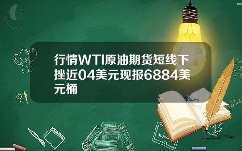 行情WTI原油期货短线下挫近04美元现报6884美元桶