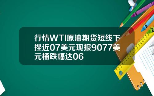 行情WTI原油期货短线下挫近07美元现报9077美元桶跌幅达06