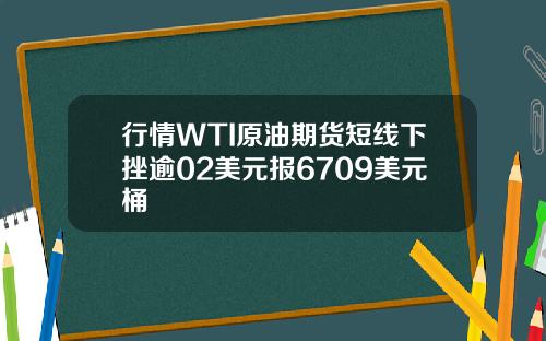 行情WTI原油期货短线下挫逾02美元报6709美元桶