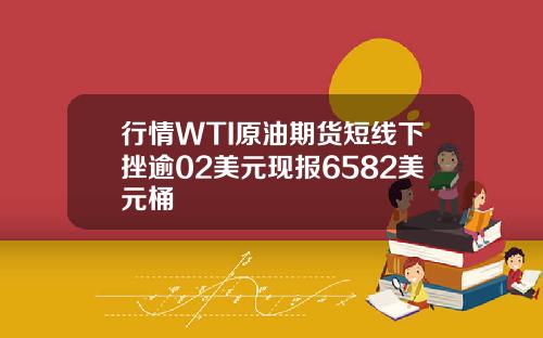 行情WTI原油期货短线下挫逾02美元现报6582美元桶