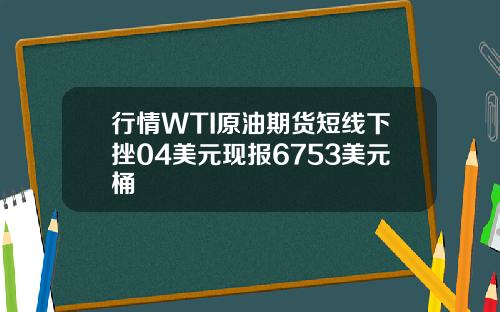 行情WTI原油期货短线下挫04美元现报6753美元桶