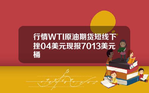行情WTI原油期货短线下挫04美元现报7013美元桶